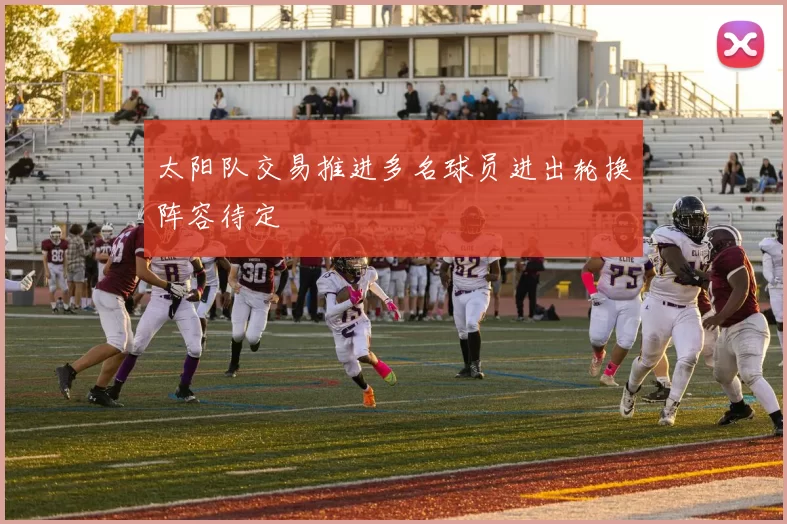 太阳队交易推进多名球员进出轮换阵容待定