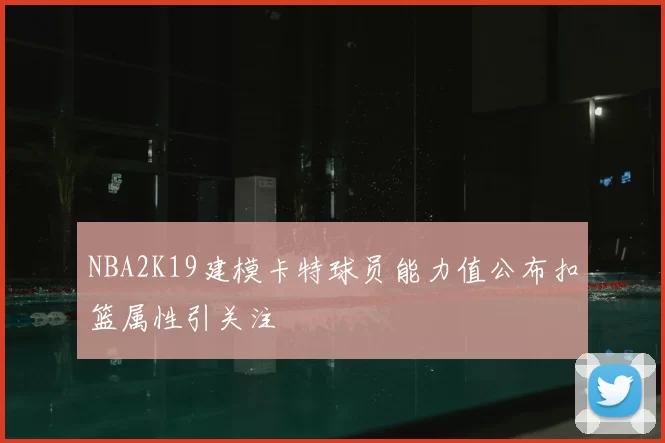 NBA2K19建模卡特球员能力值公布扣篮属性引关注