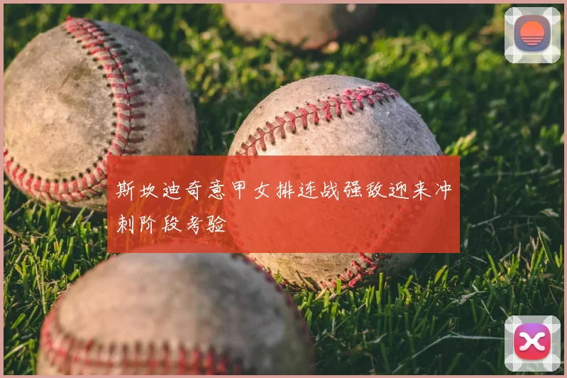 斯坎迪奇意甲女排连战强敌迎来冲刺阶段考验