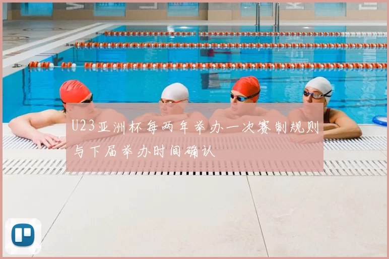 U23亚洲杯每两年举办一次赛制规则与下届举办时间确认