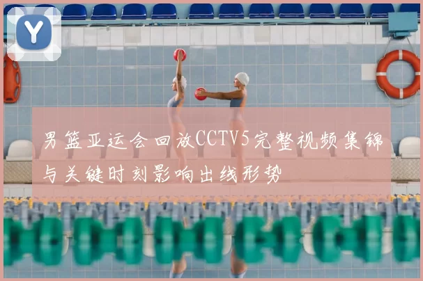 男篮亚运会回放CCTV5完整视频集锦与关键时刻影响出线形势