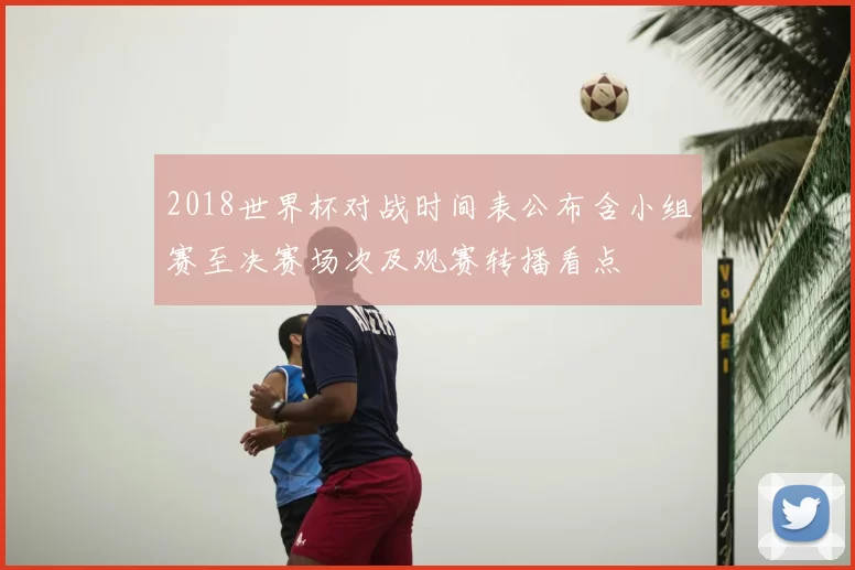 2018世界杯对战时间表公布含小组赛至决赛场次及观赛转播看点
