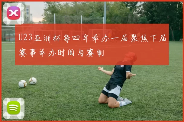 U23亚洲杯每四年举办一届聚焦下届赛事举办时间与赛制
