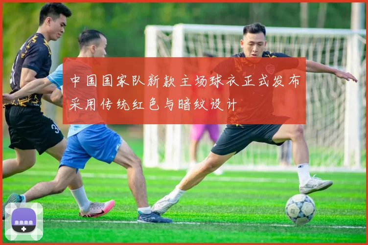 中国国家队新款主场球衣正式发布采用传统红色与暗纹设计