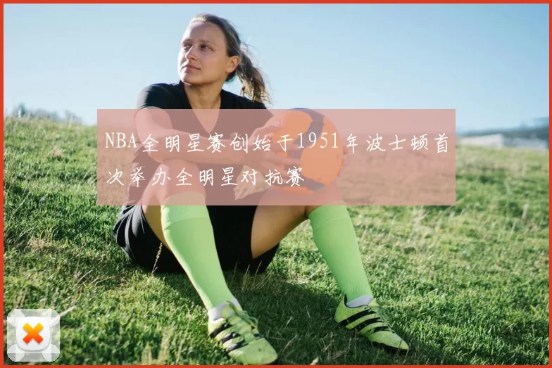 NBA全明星赛创始于1951年波士顿首次举办全明星对抗赛