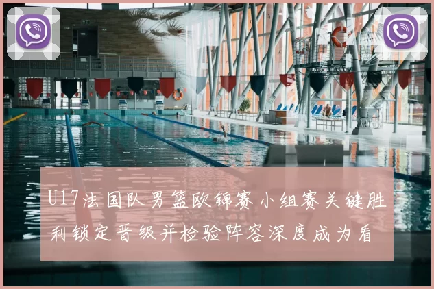 U17法国队男篮欧锦赛小组赛关键胜利锁定晋级并检验阵容深度成为看点