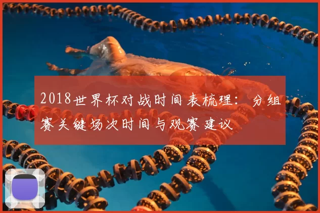 2018世界杯对战时间表梳理：分组赛关键场次时间与观赛建议