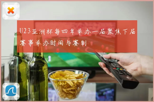 U23亚洲杯每四年举办一届聚焦下届赛事举办时间与赛制