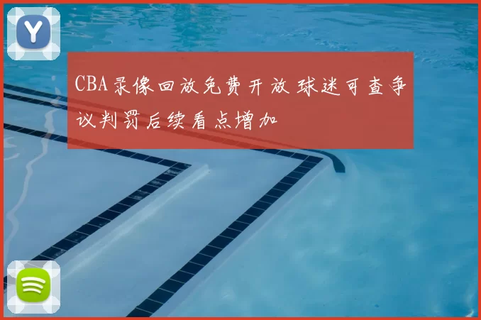 CBA录像回放免费开放 球迷可查争议判罚后续看点增加