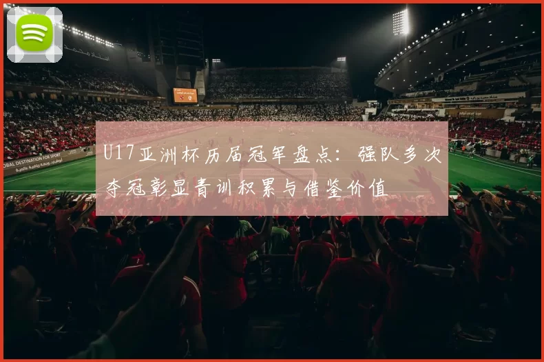 U17亚洲杯历届冠军盘点：强队多次夺冠彰显青训积累与借鉴价值