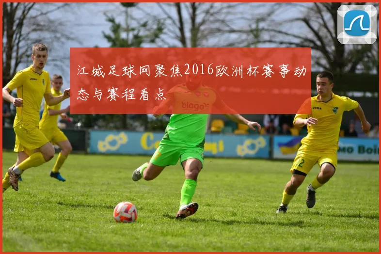 江城足球网聚焦2016欧洲杯赛事动态与赛程看点