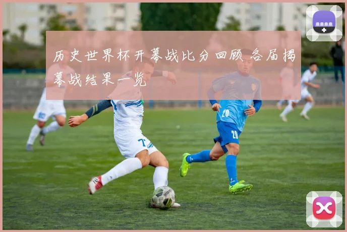 历史世界杯开幕战比分回顾 各届揭幕战结果一览