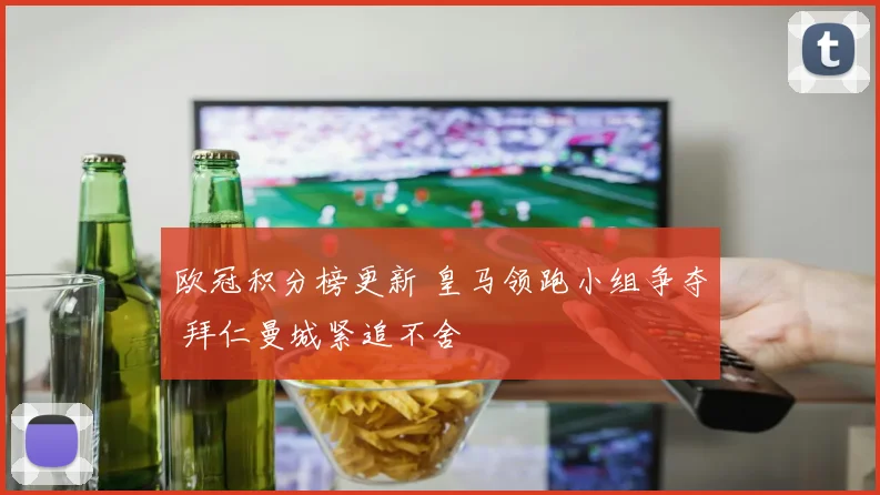 欧冠积分榜更新 皇马领跑小组争夺 拜仁曼城紧追不舍