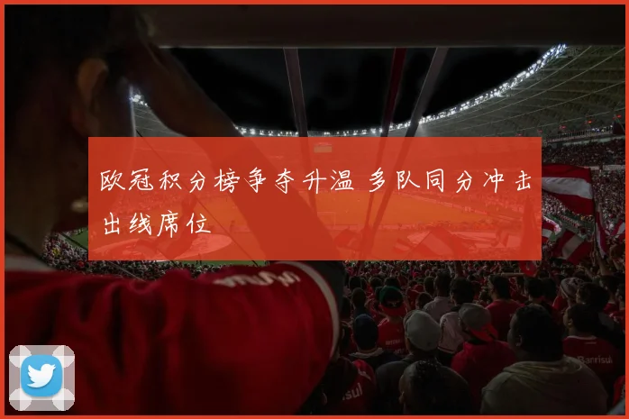 欧冠积分榜争夺升温 多队同分冲击出线席位