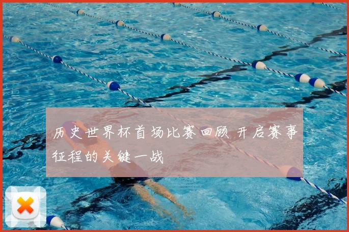 历史世界杯首场比赛回顾 开启赛事征程的关键一战