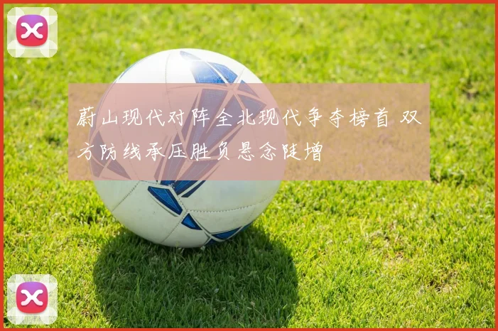 蔚山现代对阵全北现代争夺榜首 双方防线承压胜负悬念陡增