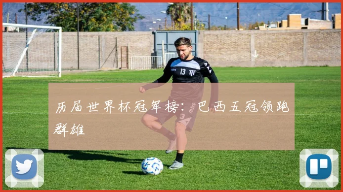 历届世界杯冠军榜:巴西五冠领跑群雄