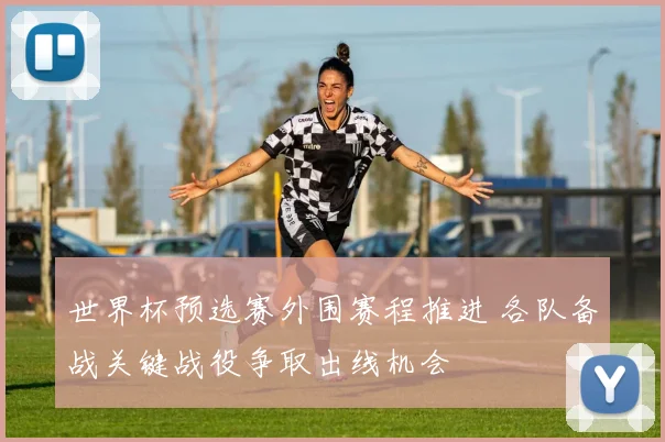 世界杯预选赛外围赛程推进 各队备战关键战役争取出线机会