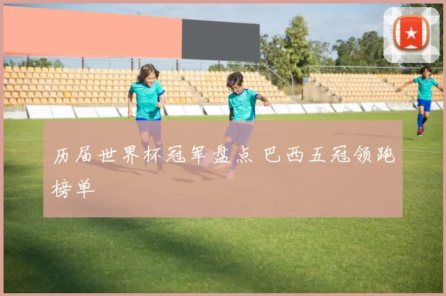 历届世界杯冠军盘点 巴西五冠领跑榜单