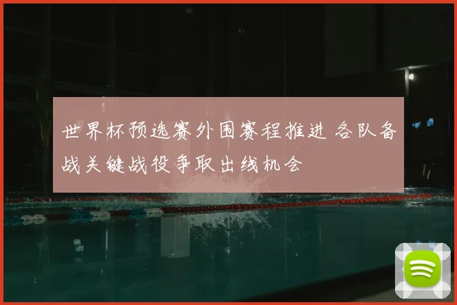 世界杯预选赛外围赛程推进 各队备战关键战役争取出线机会