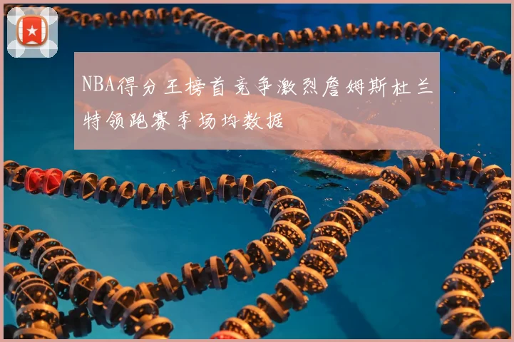 NBA得分王榜首竞争激烈詹姆斯杜兰特领跑赛季场均数据