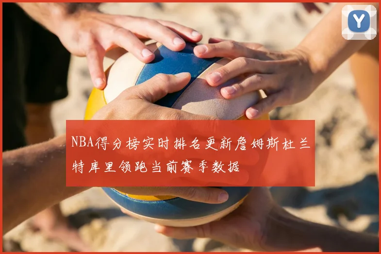 NBA得分榜实时排名更新詹姆斯杜兰特库里领跑当前赛季数据