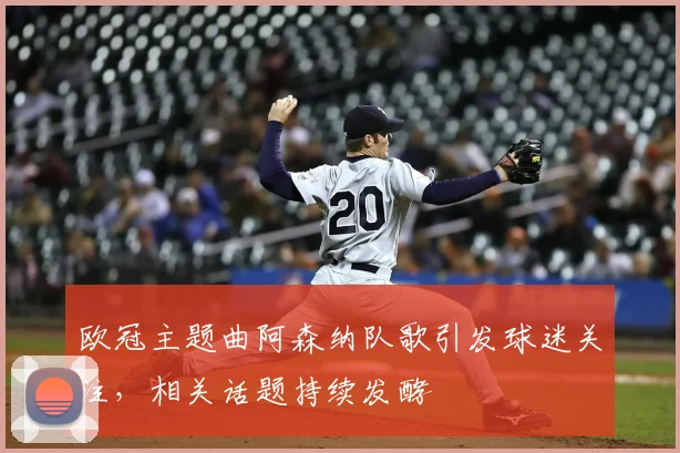 欧冠主题曲阿森纳队歌引发球迷关注,相关话题持续发酵