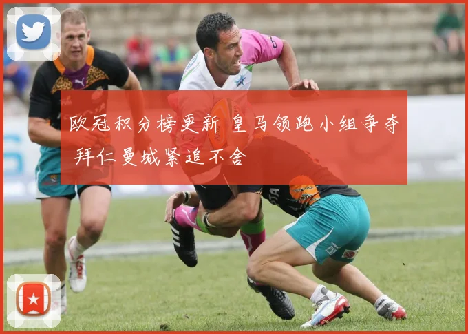 欧冠积分榜更新 皇马领跑小组争夺 拜仁曼城紧追不舍