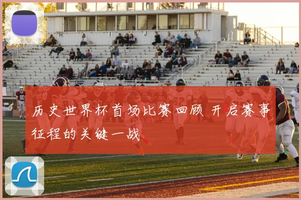 历史世界杯首场比赛回顾 开启赛事征程的关键一战
